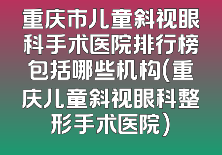 重庆市儿童斜视眼科手术医院排行榜包括哪些机构（重庆儿童斜视眼科整形手术医院）