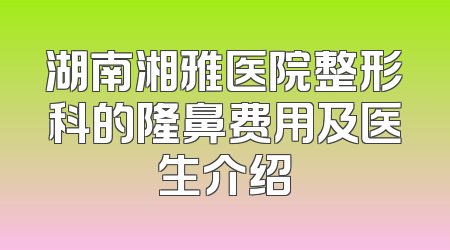 湖南湘雅医院整形科的隆鼻费用及医生介绍