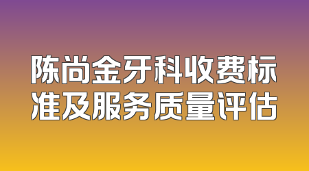 陈尚金牙科收费标准及服务质量评估