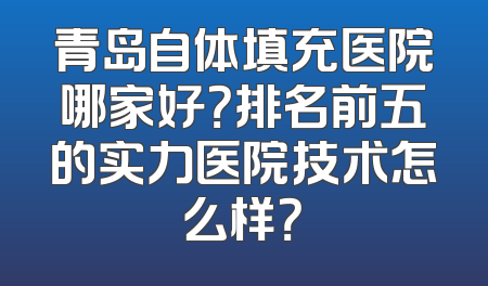 青岛自体填充医院哪家好？排名前五的实力医院技术怎么样？