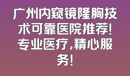 广州内窥镜隆胸技术可靠医院推荐！专业医疗，精心服务！