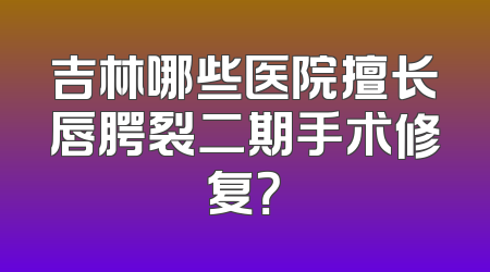 吉林哪些医院擅长唇腭裂二期手术修复？