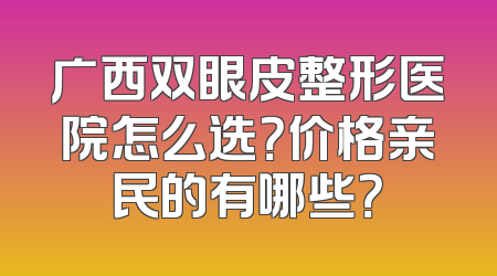 广西双眼皮整形医院怎么选？价格亲民的有哪些？