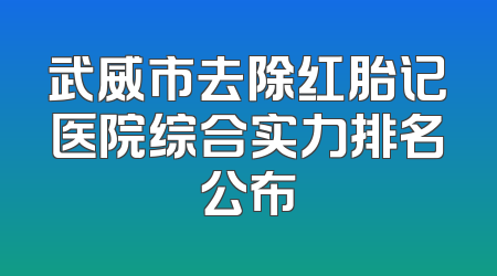 武威市去除红胎记医院综合实力排名公布