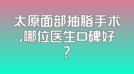 太原面部抽脂手术，哪位医生口碑好？