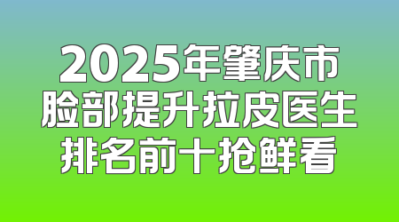 2025年肇庆市脸部提升拉皮医生排名前十抢鲜看