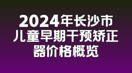 2024年长沙市儿童早期干预矫正器价格概览