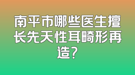 南平市哪些医生擅长先天性耳畸形再造？