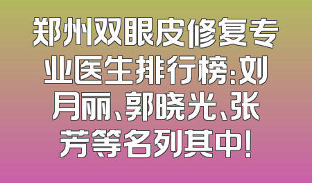 郑州双眼皮修复专业医生排行榜：刘月丽、郭晓光、张芳等名列其中！