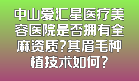 中山爱汇星医疗美容医院是否拥有全麻资质？其眉毛种植技术如何？