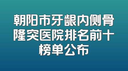 朝阳市牙龈内侧骨隆突医院排名前十榜单公布