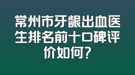 常州市牙龈出血医生排名前十口碑评价如何？