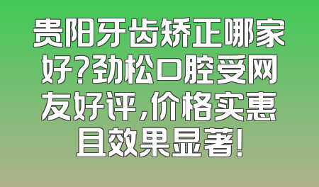 贵阳牙齿矫正哪家好？劲松口腔受网友好评，价格实惠且效果显著！