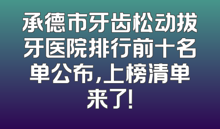 承德市牙齿松动拔牙医院排行前十名单公布，上榜清单来了！