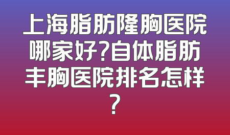 上海脂肪隆胸医院哪家好？自体脂肪丰胸医院排名怎样？