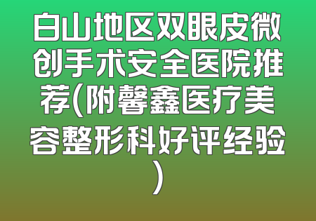白山地区双眼皮微创手术安全医院推荐（附馨鑫医疗美容整形科好评经验）
