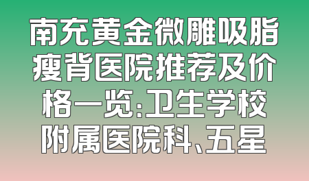 南充黄金微雕吸脂瘦背医院推荐及价格一览：卫生学校附属医院科、五星
