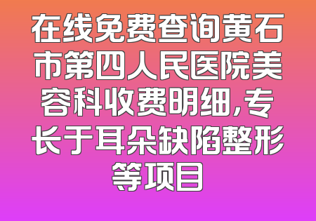 在线免费查询黄石市第四人民医院美容科收费明细，专长于耳朵缺陷整形等项目