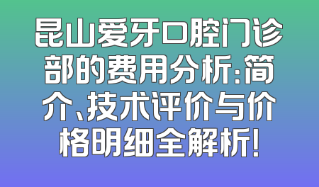 昆山爱牙口腔门诊部的费用分析：简介、技术评价与价格明细全解析！