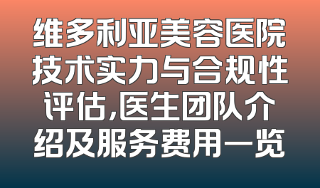 维多利亚美容医院技术实力与合规性评估，医生团队介绍及服务费用一览