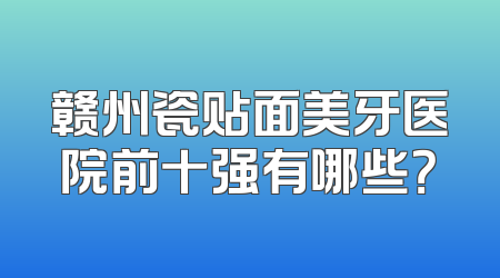 赣州瓷贴面美牙医院前十强有哪些？