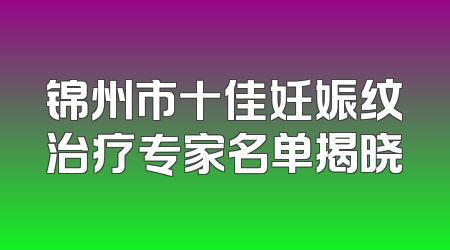 锦州市十佳妊娠纹治疗专家名单揭晓