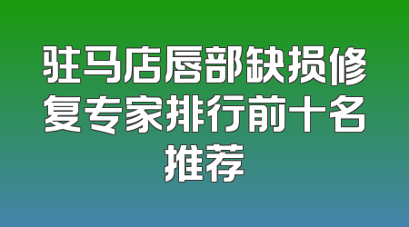 驻马店唇部缺损修复专家排行前十名推荐