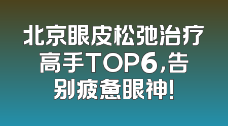 北京眼皮松弛治疗高手TOP6，告别疲惫眼神！