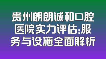 贵州朗朗诚和口腔医院实力评估：服务与设施全面解析