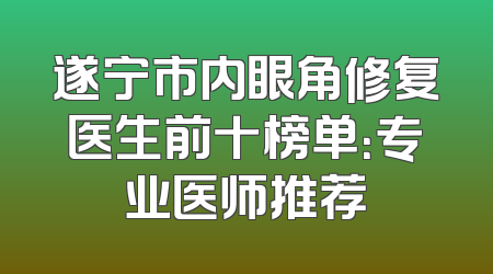 遂宁市内眼角修复医生前十榜单：专业医师推荐