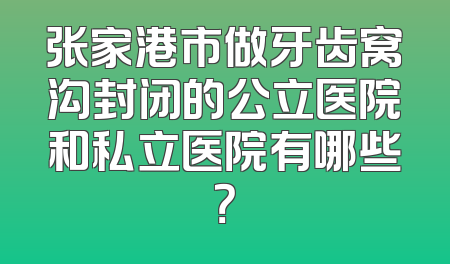 张家港市做牙齿窝沟封闭的公立医院和私立医院有哪些？