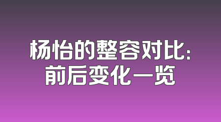 杨怡的整容对比：前后变化一览