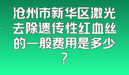 沧州市新华区激光去除遗传性红血丝的一般费用是多少？
