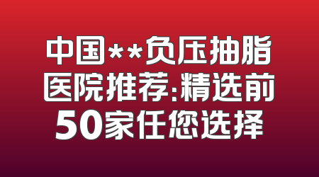 中国**负压抽脂医院推荐：精选前50家任您选择