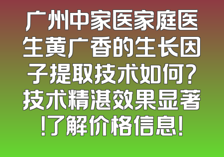 广州中家医家庭医生黄广香的生长因子提取技术如何？技术精湛效果显著！了解价格信息！