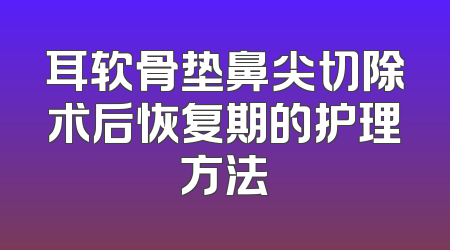 耳软骨垫鼻尖切除术后恢复期的护理方法
