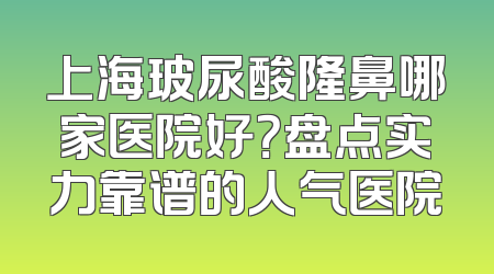 上海玻尿酸隆鼻哪家医院好？盘点实力靠谱的人气医院