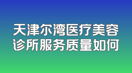 天津尔湾医疗美容诊所服务质量如何