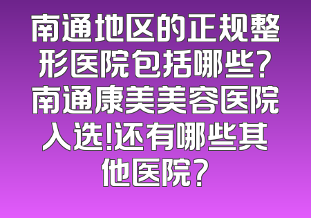 南通地区的正规整形医院包括哪些？南通康美美容医院入选！还有哪些其他医院？