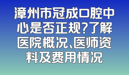漳州市冠成口腔中心是否正规？了解医院概况、医师资料及费用情况