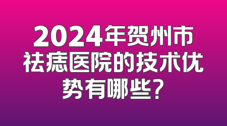 2024年贺州市祛痣医院的技术优势有哪些？