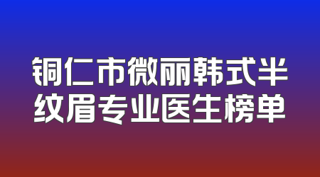 铜仁市微丽韩式半纹眉专业医生榜单