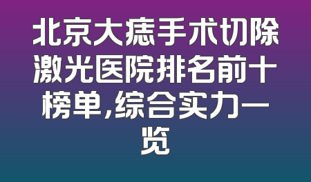 北京大痣手术切除激光医院排名前十榜单，综合实力一览