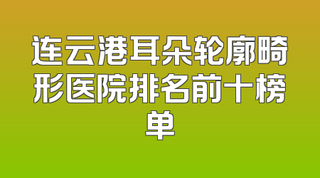 连云港耳朵轮廓畸形医院排名前十榜单