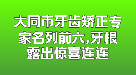 大同市牙齿矫正专家名列前六，牙根露出惊喜连连