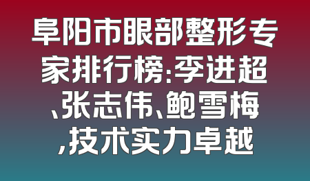 阜阳市眼部整形专家排行榜：李进超、张志伟、鲍雪梅，技术实力卓越
