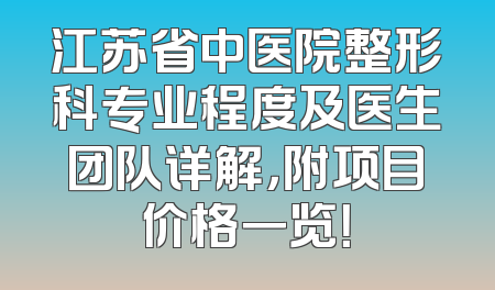 江苏省中医院整形科专业程度及医生团队详解，附项目价格一览！