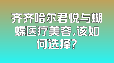 齐齐哈尔君悦与蝴蝶医疗美容，该如何选择？