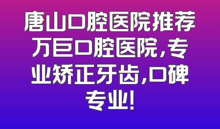 唐山口腔医院推荐万巨口腔医院，专业矫正牙齿，口碑专业！
