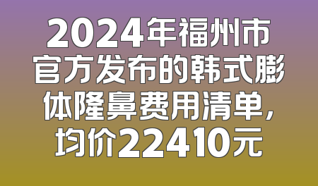 2024年福州市官方发布的韩式膨体隆鼻费用清单，均价22410元